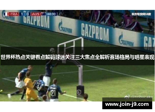 世界杯热点关键看点解码球迷关注三大焦点全解析赛场格局与明星表现