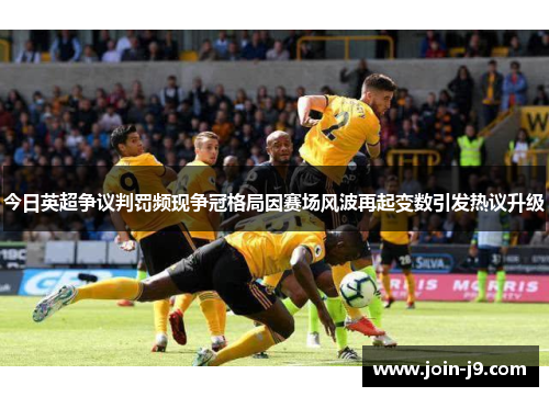 今日英超争议判罚频现争冠格局因赛场风波再起变数引发热议升级