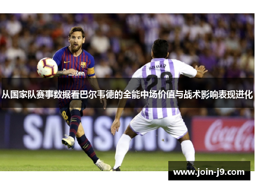 从国家队赛事数据看巴尔韦德的全能中场价值与战术影响表现进化