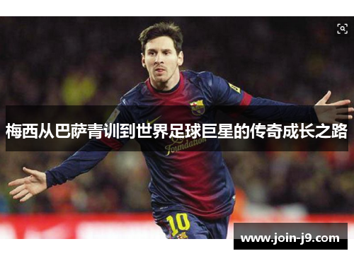 梅西从巴萨青训到世界足球巨星的传奇成长之路