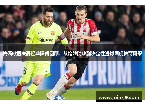 梅西欧冠决赛经典瞬间回顾：从绝妙助攻到决定性进球展现传奇风采