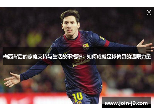 梅西背后的家庭支持与生活故事揭秘：如何成就足球传奇的温暖力量