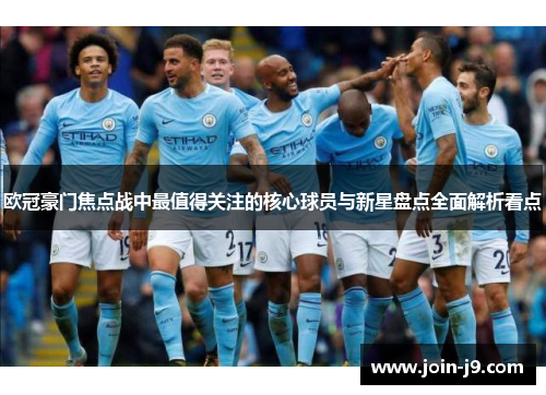 欧冠豪门焦点战中最值得关注的核心球员与新星盘点全面解析看点
