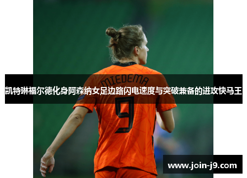 凯特琳福尔德化身阿森纳女足边路闪电速度与突破兼备的进攻快马王 凯特琳福尔德化身阿森纳女足边路闪电速度与突破兼备的进攻快马王