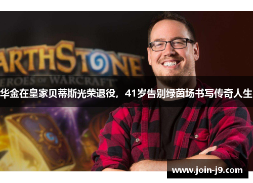 华金在皇家贝蒂斯光荣退役,41岁告别绿茵场书写传奇人生 华金在皇家贝蒂斯光荣退役,41岁告别绿茵场书写传奇人生