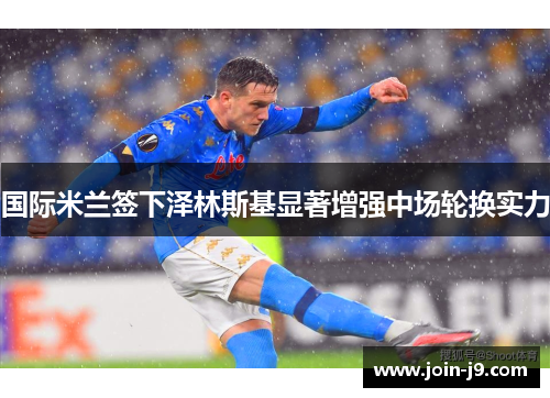 国际米兰签下泽林斯基显著增强中场轮换实力