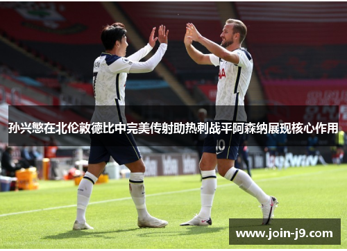 孙兴慜在北伦敦德比中完美传射助热刺战平阿森纳展现核心作用