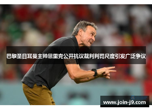 巴黎圣日耳曼主帅恩里克公开抗议裁判判罚尺度引发广泛争议 巴黎圣日耳曼主帅恩里克公开抗议裁判判罚尺度引发广泛争议
