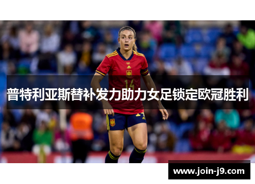 普特利亚斯替补发力助力女足锁定欧冠胜利