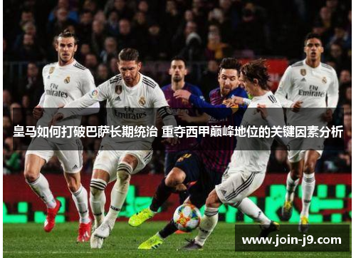 皇马如何打破巴萨长期统治 重夺西甲巅峰地位的关键因素分析