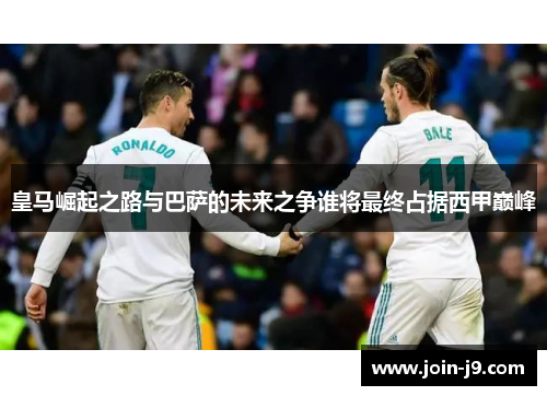 皇马崛起之路与巴萨的未来之争谁将最终占据西甲巅峰