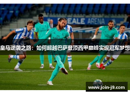 皇马逆袭之路：如何超越巴萨登顶西甲巅峰实现冠军梦想