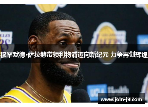 穆罕默德·萨拉赫带领利物浦迈向新纪元 力争再创辉煌