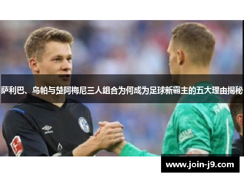 萨利巴、乌帕与楚阿梅尼三人组合为何成为足球新霸主的五大理由揭秘