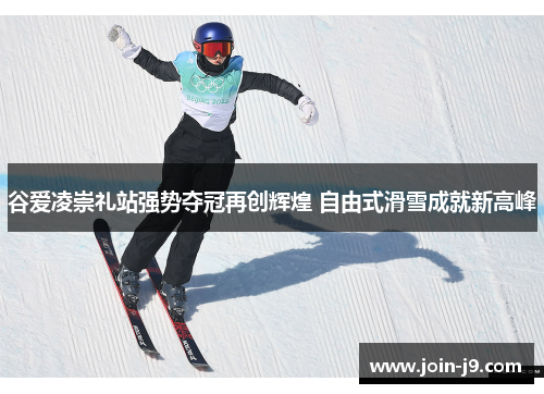 谷爱凌崇礼站强势夺冠再创辉煌 自由式滑雪成就新高峰