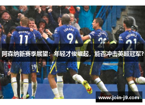 阿森纳新赛季展望:年轻才俊崛起,能否冲击英超冠军? 阿森纳新赛季展望:年轻才俊崛起,能否冲击英超冠军?
