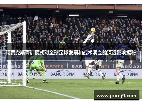 阿贾克斯青训模式对全球足球发展和战术演变的深远影响揭秘 阿贾克斯青训模式对全球足球发展和战术演变的深远影响揭秘