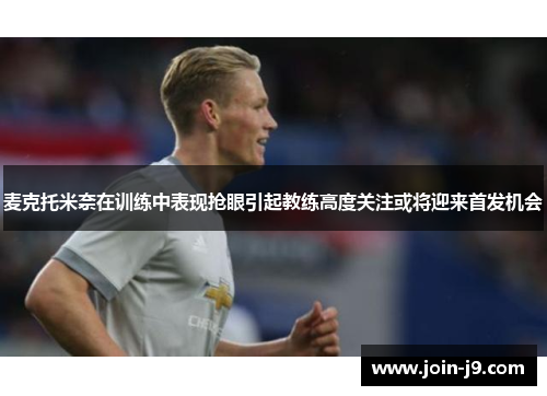 麦克托米奈在训练中表现抢眼引起教练高度关注或将迎来首发机会 麦克托米奈在训练中表现抢眼引起教练高度关注或将迎来首发机会