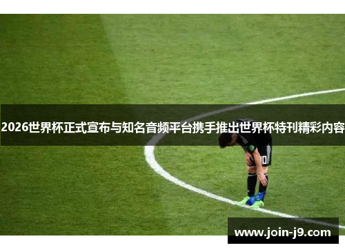 2026世界杯正式宣布与知名音频平台携手推出世界杯特刊精彩内容 2026世界杯正式宣布与知名音频平台携手推出世界杯特刊精彩内容