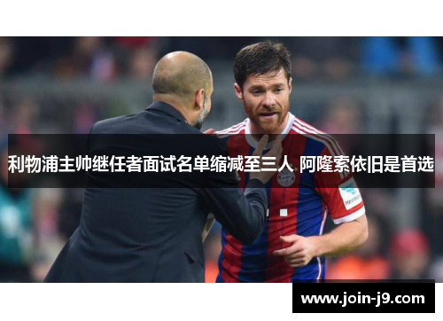 利物浦主帅继任者面试名单缩减至三人 阿隆索依旧是首选 利物浦主帅继任者面试名单缩减至三人 阿隆索依旧是首选